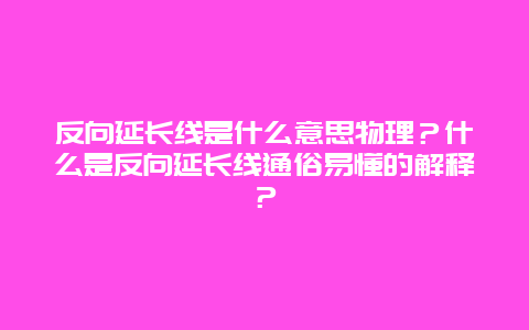 反向延长线是什么意思物理？什么是反向延长线通俗易懂的解释？