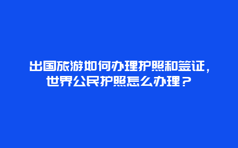 出国旅游如何办理护照和签证，世界公民护照怎么办理？