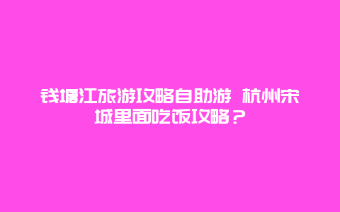 钱塘江旅游攻略自助游 杭州宋城里面吃饭攻略？