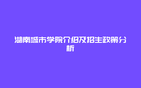 湖南城市学院介绍及招生政策分析