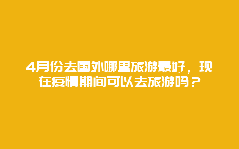 4月份去国外哪里旅游最好，现在疫情期间可以去旅游吗？