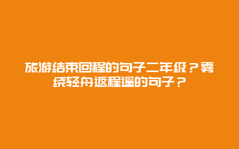 旅游结束回程的句子二年级？雾绕轻舟返程遥的句子？