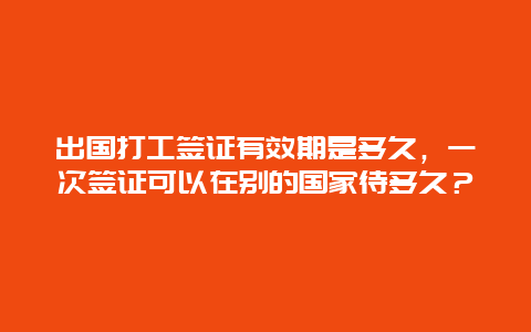 出国打工签证有效期是多久，一次签证可以在别的国家待多久？