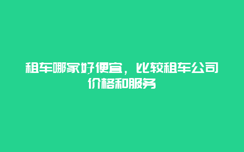 租车哪家好便宜，比较租车公司价格和服务