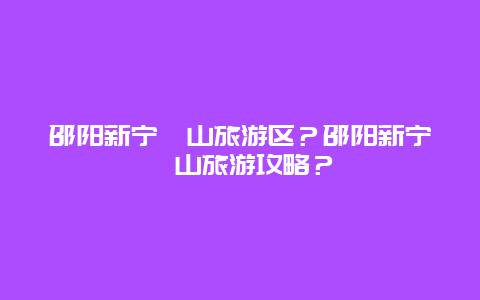 邵阳新宁崀山旅游区？邵阳新宁崀山旅游攻略？