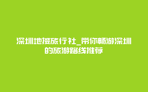 深圳地接旅行社_带你畅游深圳的旅游路线推荐