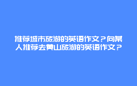 推荐城市旅游的英语作文？向某人推荐去黄山旅游的英语作文？