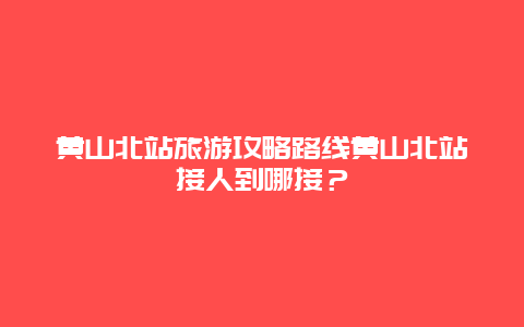 黄山北站旅游攻略路线黄山北站接人到哪接？