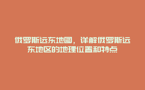 俄罗斯远东地图，详解俄罗斯远东地区的地理位置和特点