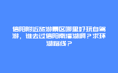 信阳附近旅游景区哪里好玩自驾游，谁去过信阳南湾湖啊？求环湖路线？