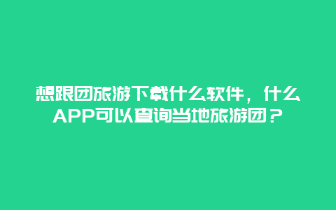 想跟团旅游下载什么软件，什么APP可以查询当地旅游团？