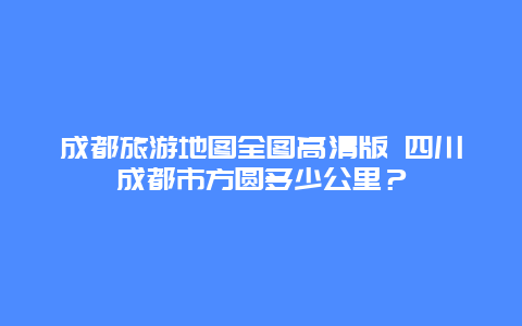 成都旅游地图全图高清版 四川成都市方圆多少公里？