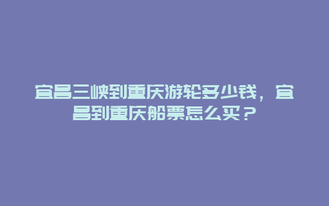 宜昌三峡到重庆游轮多少钱，宜昌到重庆船票怎么买？