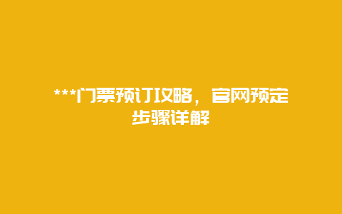 ***门票预订攻略，官网预定步骤详解