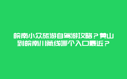 皖南小众旅游自驾游攻略？黄山到皖南川藏线哪个入口最近？