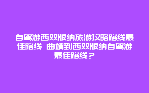 自驾游西双版纳旅游攻略路线最佳路线 曲靖到西双版纳自驾游最佳路线？