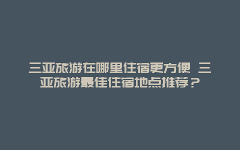 三亚旅游在哪里住宿更方便 三亚旅游最佳住宿地点推荐？