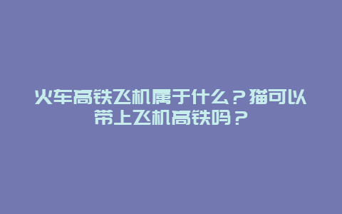 火车高铁飞机属于什么？猫可以带上飞机高铁吗？