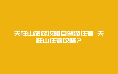 天柱山旅游攻略自驾游住宿 天柱山住宿攻略？