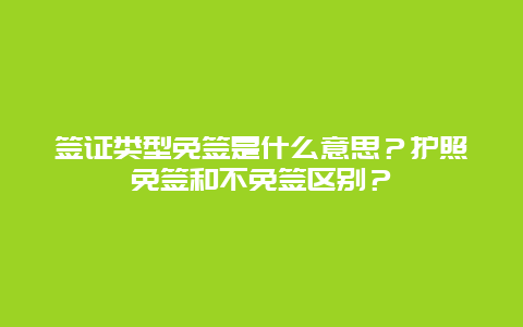 签证类型免签是什么意思？护照免签和不免签区别？