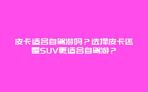 皮卡适合自驾游吗？选择皮卡还是SUV更适合自驾游？