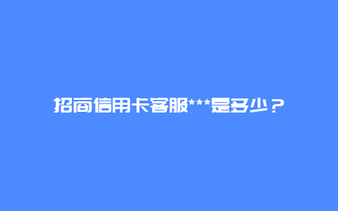 招商信用卡客服***是多少？