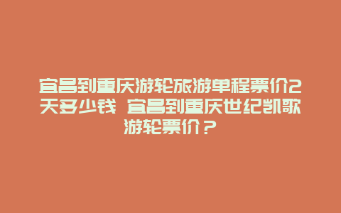 宜昌到重庆游轮旅游单程票价2天多少钱 宜昌到重庆世纪凯歌游轮票价？