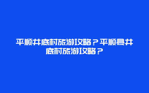 平顺井底村旅游攻略？平顺县井底村旅游攻略？