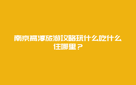 南京高淳旅游攻略玩什么吃什么住哪里？