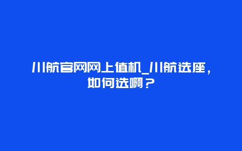 川航官网网上值机_川航选座，如何选啊？