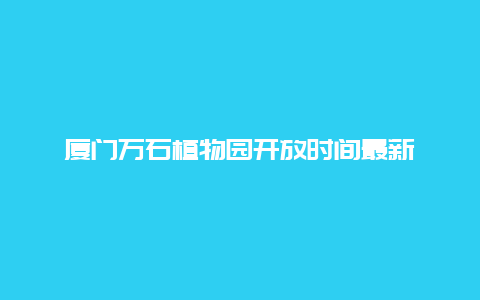 厦门万石植物园开放时间最新