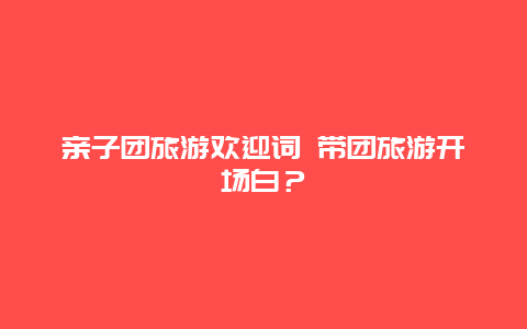 亲子团旅游欢迎词 带团旅游开场白？