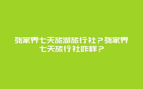 张家界七天旅游旅行社？张家界七天旅行社咋样？