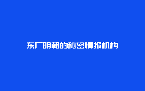 东厂明朝的秘密情报机构