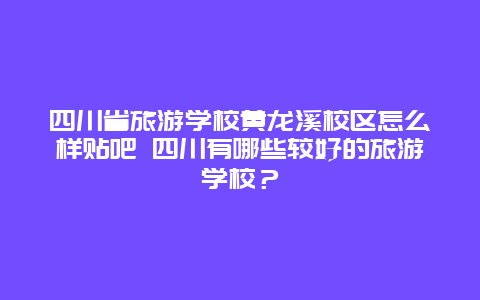 四川省旅游学校黄龙溪校区怎么样贴吧 四川有哪些较好的旅游学校？