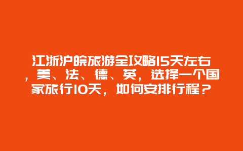 江浙沪皖旅游全攻略15天左右，美、法、德、英，选择一个国家旅行10天，如何安排行程？