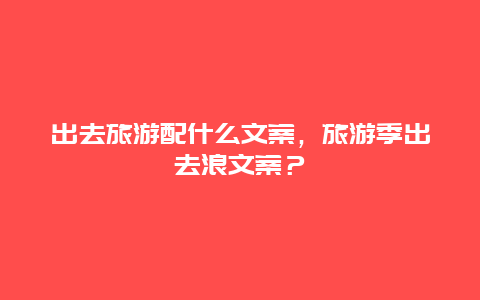 出去旅游配什么文案，旅游季出去浪文案？