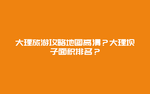 大理旅游攻略地图高清？大理坝子面积排名？