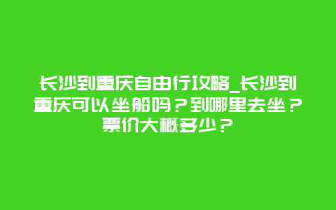 长沙到重庆自由行攻略_长沙到重庆可以坐船吗？到哪里去坐？票价大概多少？