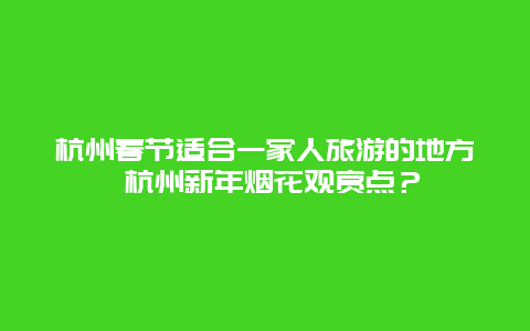 杭州春节适合一家人旅游的地方 杭州新年烟花观赏点？