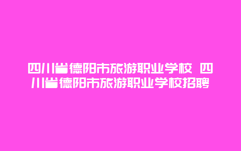 四川省德阳市旅游职业学校 四川省德阳市旅游职业学校招聘