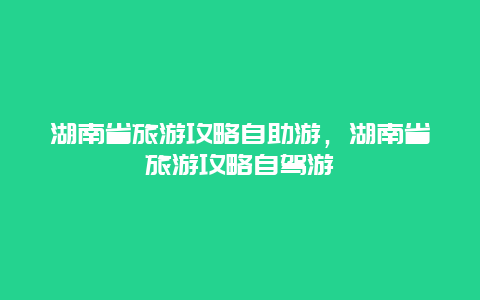 湖南省旅游攻略自助游，湖南省旅游攻略自驾游