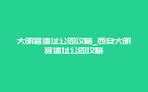 大明宫遗址公园攻略_西安大明宫遗址公园攻略