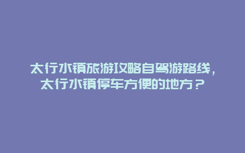 太行水镇旅游攻略自驾游路线，太行水镇停车方便的地方？