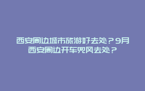 西安周边城市旅游好去处？9月西安周边开车兜风去处？