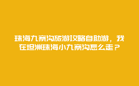 珠海九寨沟旅游攻略自助游，我在坦洲珠海小九寨沟怎么走？