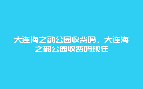 大连海之韵公园收费吗，大连海之韵公园收费吗现在