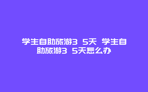 学生自助旅游3 5天 学生自助旅游3 5天怎么办