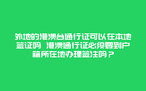 外地的港澳台通行证可以在本地签证吗 港澳通行证必须要到户籍所在地办理签注吗？