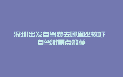 深圳出发自驾游去哪里比较好 自驾游景点推荐